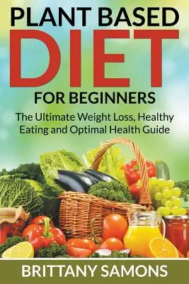 Dieta Vegetal Para Principiantes: La guía definitiva para perder peso, comer sano y gozar de una salud óptima - Plant Based Diet For Beginners: The Ultimate Weight Loss, Healthy Eating and Optimal Health Guide