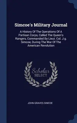 Diario militar de Simcoe: Historia de las operaciones de un cuerpo partisano, llamado los Rangers de la Reina, al mando del teniente coronel J.G. Simcoe, Dur - Simcoe's Military Journal: A History of the Operations of a Partisan Corps, Called the Queen's Rangers, Commanded by Lieut. Col. J.G. Simcoe, Dur