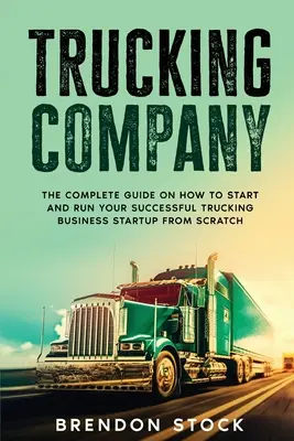 Compañía de Camiones: La guía completa sobre cómo iniciar y ejecutar su exitoso negocio de camiones de inicio desde cero - Trucking Company: The Complete Guide on How to Start and Run Your Successful Trucking Business Startup from Scratch