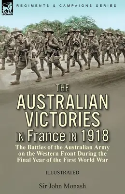 The Australian Victories in France in 1918: the Battles of the Australian Army on the Western Front During the Final Year of the First World War (Las victorias australianas en Francia en 1918: las batallas del ejército australiano en el frente occidental durante el último año de la Primera Guerra Mu - The Australian Victories in France in 1918: the Battles of the Australian Army on the Western Front During the Final Year of the First World War