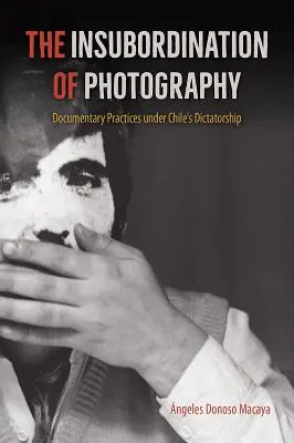 La insubordinación de la fotografía: Prácticas documentales bajo la dictadura chilena - The Insubordination of Photography: Documentary Practices Under Chile's Dictatorship