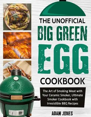 El libro de cocina no oficial del Big Green Egg: El arte de ahumar carne con su ahumador de cerámica, libro de cocina definitivo para ahumadores con irresistibles recetas de barbacoa - The Unofficial Big Green Egg Cookbook: The Art of Smoking Meat with Your Ceramic Smoker, Ultimate Smoker Cookbook with Irresistible BBQ Recipes