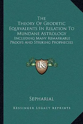 La Teoría De Los Equivalentes Geodésicos En Relación Con La Astrología Mundana: Incluyendo Muchas Pruebas Notables Y Profecías Sorprendentes - The Theory Of Geodetic Equivalents In Relation To Mundane Astrology: Including Many Remarkable Proofs And Striking Prophecies