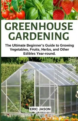 Jardinería de invernadero: La guía definitiva para principiantes sobre el cultivo de verduras, frutas, hierbas y otros productos comestibles durante todo el año. - Greenhouse Gardening: The Ultimate Beginner's Guide to Growing Vegetables, Fruits, Herbs, and Other Edibles Year-round.