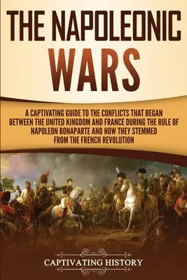 Las guerras napoleónicas: Una guía cautivadora de los conflictos que se iniciaron entre el Reino Unido y Francia durante el gobierno de Napoleón Bona - The Napoleonic Wars: A Captivating Guide to the Conflicts That Began Between the United Kingdom and France During the Rule of Napoleon Bona