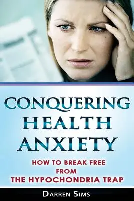 Conquistando la ansiedad por la salud: Cómo liberarse de la trampa de la hipocondría - Conquering Health Anxiety: How To Break Free From The Hypochondria Trap