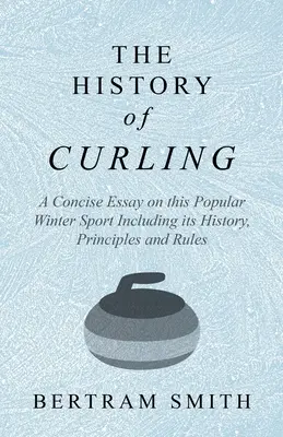 La historia del curling - Un ensayo conciso sobre este popular deporte de invierno que incluye su historia, principios y reglas - The History of Curling - A Concise Essay on this Popular Winter Sport Including its History, Principles and Rules