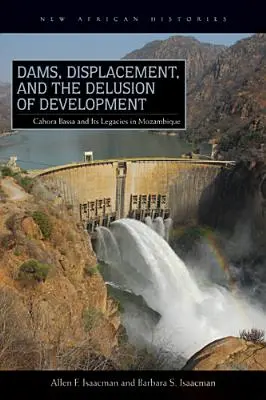 Presas, desplazamientos y el espejismo del desarrollo: Cahora Bassa y su legado en Mozambique, 1965-2007 - Dams, Displacement, and the Delusion of Development: Cahora Bassa and Its Legacies in Mozambique, 1965-2007