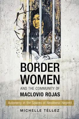 Las mujeres fronterizas y la comunidad de Maclovio Rojas: Autonomía en los espacios del abandono neoliberal - Border Women and the Community of Maclovio Rojas: Autonomy in the Spaces of Neoliberal Neglect