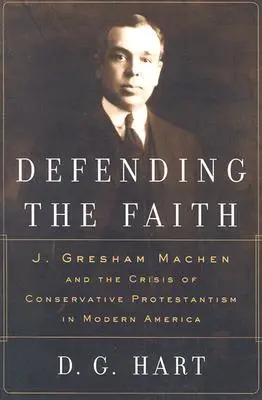 La defensa de la fe: J. Gresham Machen y la crisis del protestantismo conservador en la América moderna - Defending the Faith: J. Gresham Machen and the Crisis of Conservative Protestantism in Modern America