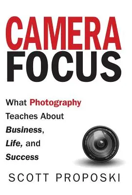 Camera Focus: Lo que la fotografía enseña sobre los negocios, la vida y el éxito - Camera Focus: What Photography Teaches About Business, Life, and Success