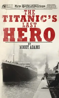 El último héroe del Titanic: una sorprendente historia real que puede cambiar tu vida para siempre - Titanic's Last Hero: A Startling True Story That Can Change Your Life Forever