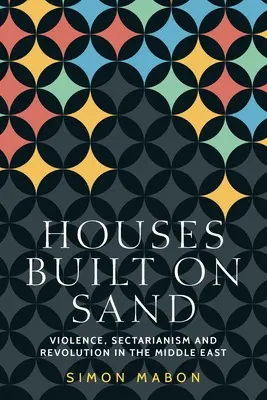 Casas construidas sobre arena: Violencia, sectarismo y revolución en Oriente Medio - Houses Built on Sand: Violence, Sectarianism and Revolution in the Middle East