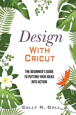 Diseña con Cricut: La guía del principiante para poner sus ideas en acción - Design With Cricut: The Beginner's Guide To Putting Your Ideas Into Action