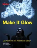 Haz que brille: Proyectos dirigidos para toda la familia - Make It Glow: Led Projects for the Whole Family