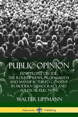 Opinión pública: Cómo decide la gente; El papel de las noticias, la propaganda y el consentimiento fabricado en la democracia moderna y las elecciones políticas - Public Opinion: How People Decide; The Role of News, Propaganda and Manufactured Consent in Modern Democracy and Political Elections