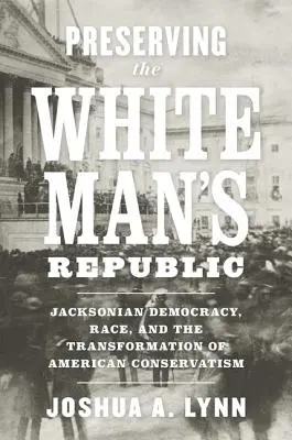 Preserving the White Man's Republic: La democracia jacksoniana, la raza y la transformación del conservadurismo estadounidense - Preserving the White Man's Republic: Jacksonian Democracy, Race, and the Transformation of American Conservatism
