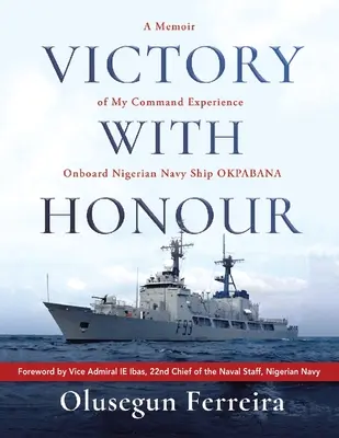 Victoria con honor: A Memoir of My Command Experience Onboard Nigerian Navy Ship Okpabana. - Victory with Honour: A Memoir of My Command Experience Onboard Nigerian Navy Ship Okpabana.