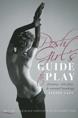 The Posh Girl's Guide to Play: Fantasía, juegos de rol y bondage sensual - The Posh Girl's Guide to Play: Fantasy, Role Play & Sensual Bondage