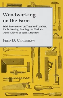 El trabajo de la madera en la granja - Con información sobre árboles y madera, herramientas, aserrado, entramado y otros aspectos de la carpintería agrícola. - Woodworking on the Farm - With Information on Trees and Lumber, Tools, Sawing, Framing and Various Other Aspects of Farm Carpentry