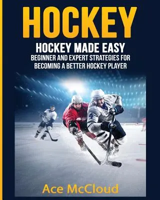 Hockey: Hockey fácil: Estrategias para principiantes y expertos para convertirse en un mejor jugador de hockey - Hockey: Hockey Made Easy: Beginner and Expert Strategies For Becoming A Better Hockey Player