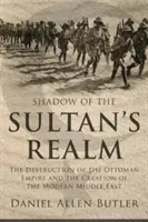 La sombra del reino del sultán: La destrucción del Imperio Otomano y la creación del Oriente Próximo moderno - Shadow of the Sultan's Realm: The Destruction of the Ottoman Empire and the Creation of the Modern Middle East