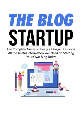 The Blog Startup: La Guía Completa Para Ser Blogger, Descubre Toda La Información Útil Que Necesitas Para Empezar Tu Propio Blog Hoy Mismo - The Blog Startup: The Complete Guide on Being a Blogger, Discover All the Useful Information You Need on Starting Your Own Blog Today