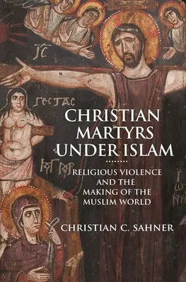 Mártires cristianos bajo el Islam: La violencia religiosa y la formación del mundo musulmán - Christian Martyrs Under Islam: Religious Violence and the Making of the Muslim World