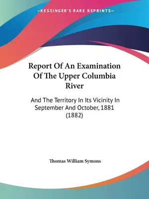 Informe de un examen del Alto Río Columbia: And The Territory In Its Vicinity In September And October, 1881 (1882) - Report Of An Examination Of The Upper Columbia River: And The Territory In Its Vicinity In September And October, 1881 (1882)