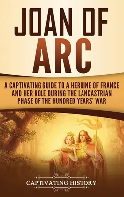 Juana de Arco: Guía cautivadora de una heroína de Francia y su papel durante la fase lancasteriana de la Guerra de los Cien Años - Joan of Arc: A Captivating Guide to a Heroine of France and Her Role During the Lancastrian Phase of the Hundred Years' War