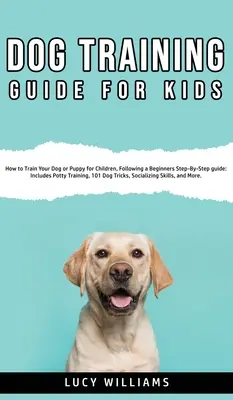 Guía de adiestramiento de perros para niños: Cómo adiestrar a su perro o cachorro para niños, siguiendo una guía para principiantes paso a paso: Incluye adiestramiento para ir al baño, 101 Do - Dog Training Guide for Kids: How to Train Your Dog or Puppy for Children, Following a Beginners Step-By-Step guide: Includes Potty Training, 101 Do