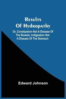 Resultados de la hidropatía; o, El estreñimiento no es una enfermedad de los intestinos; La indigestión no es una enfermedad del estómago - Results Of Hydropathy; Or, Constipation Not A Disease Of The Bowels; Indigestion Not A Disease Of The Stomach