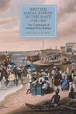 El poder naval británico en Oriente, 1794-1805: El mando del almirante Peter Rainier - British Naval Power in the East, 1794-1805: The Command of Admiral Peter Rainier