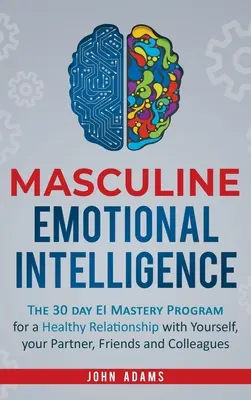 Inteligencia emocional masculina: El programa de dominio de la IE de 30 días para una relación saludable contigo mismo, tu pareja, amigos y colegas - Masculine Emotional Intelligence: The 30 Day EI Mastery Program for a Healthy Relationship with Yourself, Your Partner, Friends, and Colleagues