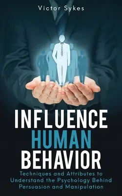 Cómo Influir en el Comportamiento Humano: Técnicas y Atributos para Comprender la Psicología Detrás de la Persuasión y la Manipulación - Influence Human Behavior: Techniques and Attributes to Understand the Psychology Behind Persuasion and Manipulation