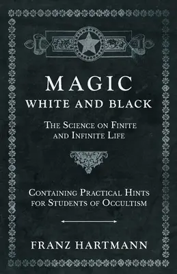 Magia, Blanca y Negra - La Ciencia de la Vida Finita e Infinita - Contiene Consejos Prácticos para los Estudiantes de Ocultismo - Magic, White and Black - The Science on Finite and Infinite Life - Containing Practical Hints for Students of Occultism