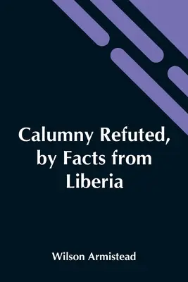 La Calumnia Refutada Por Hechos De Liberia: Presentado en el Boston Anti-Slavery Bazaar, EE.UU., por el autor de A Tribute For The Negro. - Calumny Refuted, By Facts From Liberia: Presented To The Boston Anti-Slavery Bazaar, U.S., By The Author Of A Tribute For The Negro.