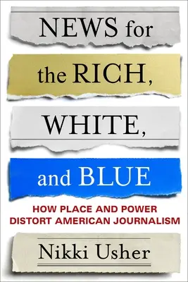 News for the Rich, White, and Blue: How Place and Power Distort American Journalism (Noticias para ricos, blancos y azules: cómo el lugar y el poder distorsionan el periodismo estadounidense) - News for the Rich, White, and Blue: How Place and Power Distort American Journalism