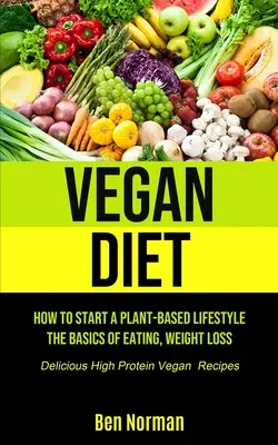 Dieta Vegana: Cómo Empezar un Estilo de Vida Basado en Plantas, Los Fundamentos de la Alimentación, Pérdida de Peso, (Deliciosas Recetas Veganas Altas en Proteínas) - Vegan Diet: How To Start A Plant-Based Lifestyle, The Basics of Eating, Weight Loss, (Delicious High Protein Vegan Recipes)