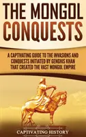 Las conquistas mongolas: Una guía cautivadora de las invasiones y conquistas iniciadas por Gengis Kan que crearon el vasto imperio mongol - The Mongol Conquests: A Captivating Guide to the Invasions and Conquests Initiated by Genghis Khan That Created the Vast Mongol Empire