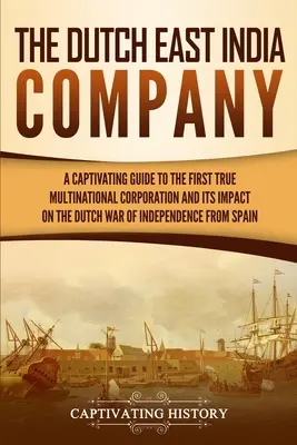 La Compañía Holandesa de las Indias Orientales: Una guía cautivadora sobre la primera verdadera corporación multinacional y su impacto en la guerra de independencia holandesa de S - The Dutch East India Company: A Captivating Guide to the First True Multinational Corporation and Its Impact on the Dutch War of Independence from S