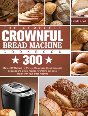 El Libro de Cocina Completo de la Máquina de Pan CROWNFUL: 300 recetas prácticas para conseguir un pan casero perfecto Guía esencial y recetas sencillas para hacer deliciosos - The Complete CROWNFUL Bread Machine Cookbook: 300 Hands-Off Recipes for Perfect Homemade Bread Essential guidance and simple recipes for making delici