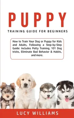 Guía de adiestramiento de cachorros para principiantes: Cómo Adiestrar a tu Perro o Cachorro para Niños y Adultos, Siguiendo una Guía Paso a Paso: Incluye entrenamiento para ir al baño, 101 d - Puppy Training Guide for Beginners: How to Train Your Dog or Puppy for Kids and Adults, Following a Step-by-Step Guide: Includes Potty Training, 101 D