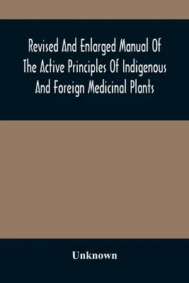 Manual revisado y ampliado de los principios activos de las plantas medicinales indígenas y extranjeras - Revised And Enlarged Manual Of The Active Principles Of Indigenous And Foreign Medicinal Plants