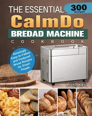 El libro de cocina esencial de CalmDo: 300 recetas de pan asombrosamente fáciles de seguir y a prueba de tontos para gente inteligente - The Essential CalmDo Bread Machine Cookbook: 300 Amazingly Easy-to-Follow and Foolproof Bread Recipes for Smart People