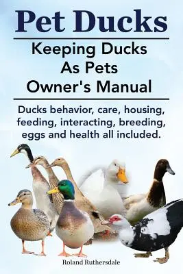 Patos mascota. Manual del propietario de patos como mascotas. Comportamiento, cuidados, alojamiento, alimentación, interacción, cría, huevos y salud de los patos. - Pet Ducks. Keeping Ducks as Pets Owner's Manual. Ducks Behavior, Care, Housing, Feeding, Interacting, Breeding, Eggs and Health All Included.