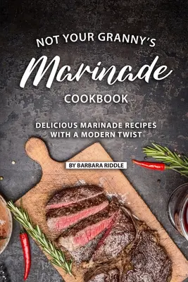 Not Your Granny's Marinade Cookbook: Deliciosas recetas de adobo con un toque moderno - Not Your Granny's Marinade Cookbook: Delicious Marinade Recipes with a Modern Twist