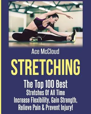 Estiramientos: Los 100 mejores estiramientos de todos los tiempos: Aumentar la flexibilidad, ganar fuerza, aliviar el dolor y prevenir lesiones - Stretching: The Top 100 Best Stretches Of All Time: Increase Flexibility, Gain Strength, Relieve Pain & Prevent Injury