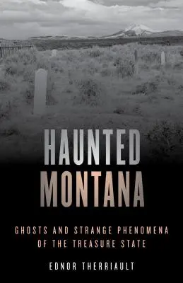 Montana embrujada: Fantasmas y fenómenos extraños del Estado del Tesoro - Haunted Montana: Ghosts and Strange Phenomena of the Treasure State