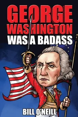 George Washington era un tipo duro: Historias locas pero ciertas sobre el primer presidente de Estados Unidos - George Washington Was A Badass: Crazy But True Stories About The United States' First President